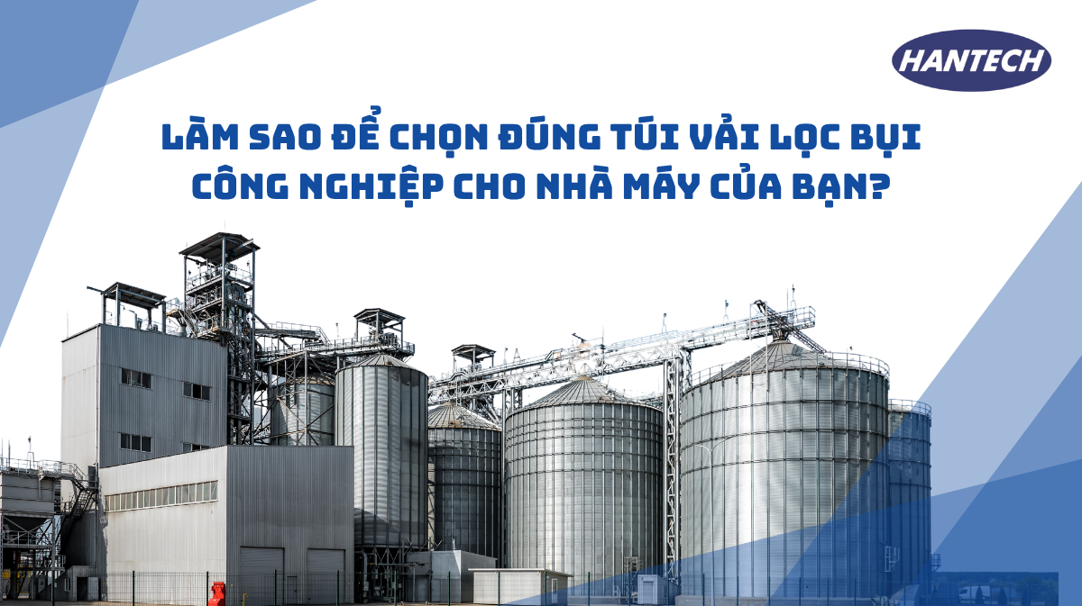 Làm Sao Để Chọn Đúng Túi Vải Lọc Bụi Công Nghiệp Cho Nhà Máy Của Bạn?